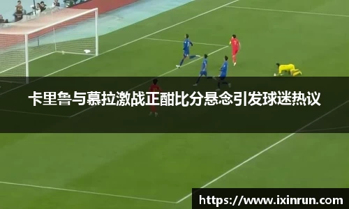 卡里鲁与慕拉激战正酣比分悬念引发球迷热议